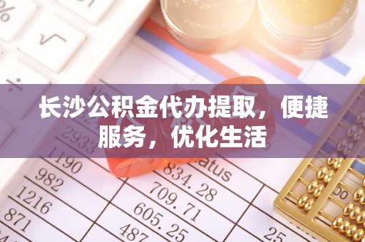 长泰长沙公积金代办提取，便捷服务，优化生活