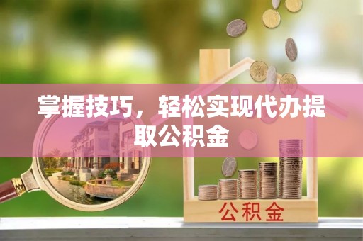 长泰掌握技巧，轻松实现代办提取公积金