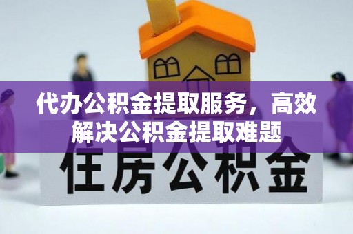 长泰代办公积金提取服务，高效解决公积金提取难题