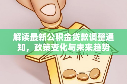 长泰解读最新公积金贷款调整通知，政策变化与未来趋势