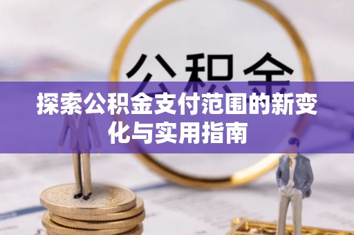 长泰探索公积金支付范围的新变化与实用指南