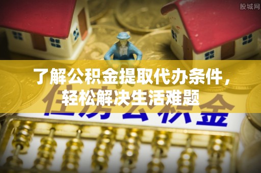长泰了解公积金提取代办条件，轻松解决生活难题