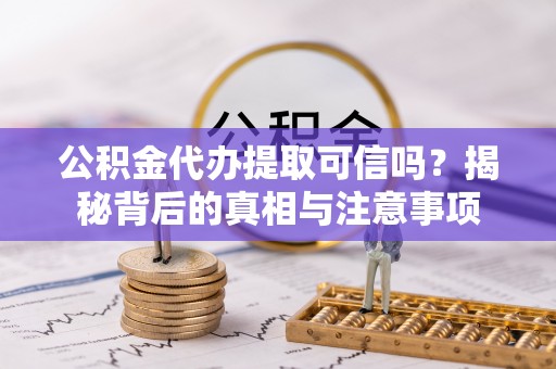 长泰公积金代办提取可信吗？揭秘背后的真相与注意事项