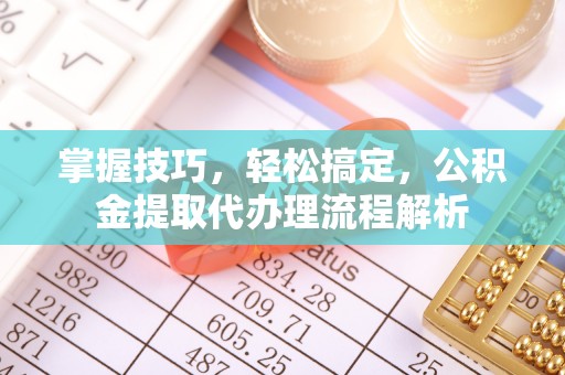 长泰掌握技巧，轻松搞定，公积金提取代办理流程解析