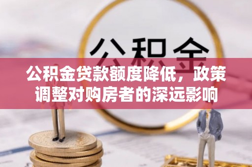 长泰公积金贷款额度降低，政策调整对购房者的深远影响
