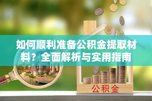 长泰如何顺利准备公积金提取材料？全面解析与实用指南
