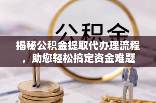 长泰揭秘公积金提取代办理流程，助您轻松搞定资金难题