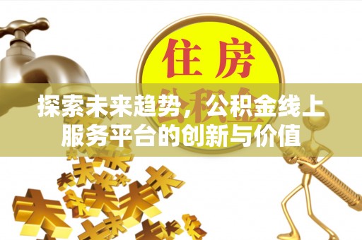长泰探索未来趋势，公积金线上服务平台的创新与价值