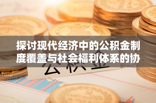 长泰探讨现代经济中的公积金制度覆盖与社会福利体系的协同发展