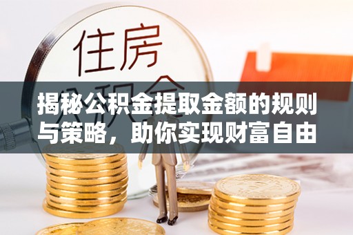 长泰揭秘公积金提取金额的规则与策略，助你实现财富自由