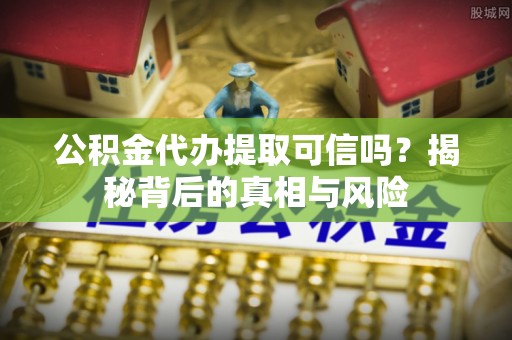 长泰公积金代办提取可信吗？揭秘背后的真相与风险