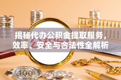 长泰揭秘代办公积金提取服务，效率、安全与合法性全解析