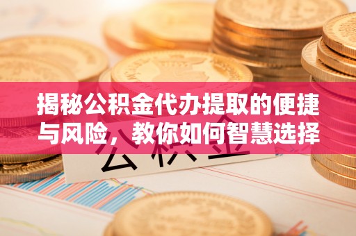 长泰揭秘公积金代办提取的便捷与风险，教你如何智慧选择
