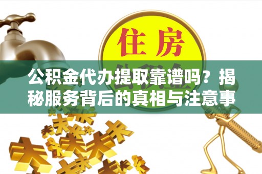 长泰公积金代办提取靠谱吗？揭秘服务背后的真相与注意事项