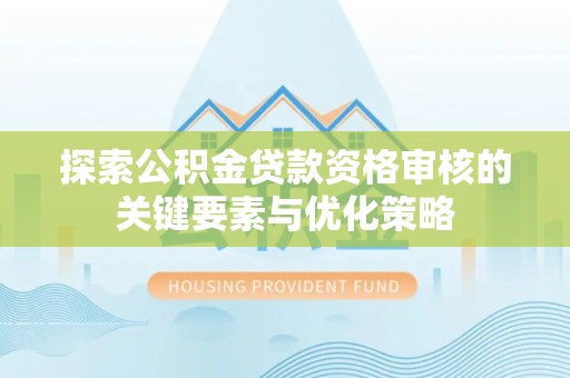 长泰探索公积金贷款资格审核的关键要素与优化策略