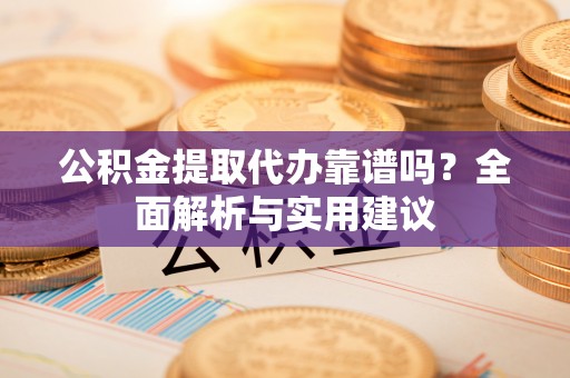 长泰公积金提取代办靠谱吗？全面解析与实用建议