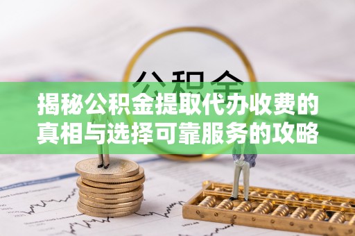 长泰揭秘公积金提取代办收费的真相与选择可靠服务的攻略