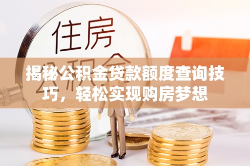 长泰揭秘公积金贷款额度查询技巧，轻松实现购房梦想