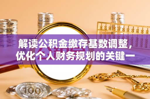 长泰解读公积金缴存基数调整，优化个人财务规划的关键一步
