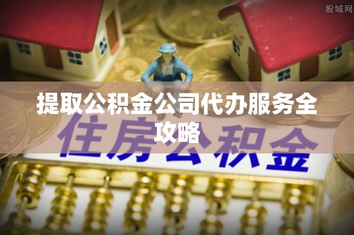 长泰提取公积金公司代办服务全攻略