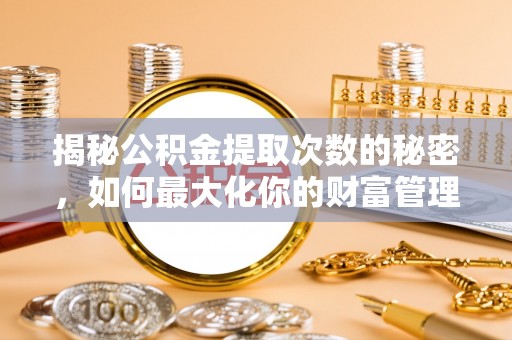 长泰揭秘公积金提取次数的秘密，如何最大化你的财富管理