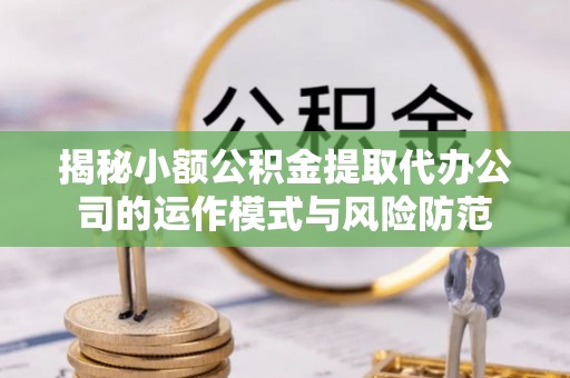 长泰揭秘小额公积金提取代办公司的运作模式与风险防范