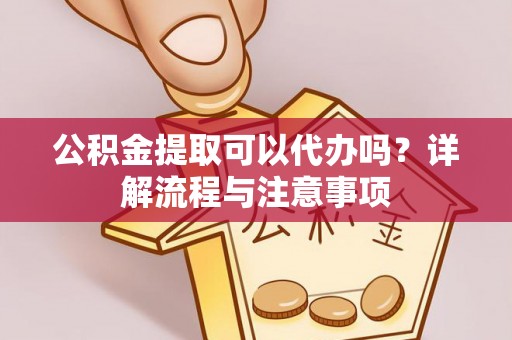 长泰公积金提取可以代办吗？详解流程与注意事项