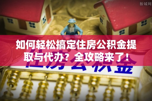 长泰如何轻松搞定住房公积金提取与代办？全攻略来了！