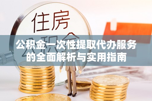 长泰公积金一次性提取代办服务的全面解析与实用指南