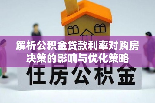 长泰解析公积金贷款利率对购房决策的影响与优化策略