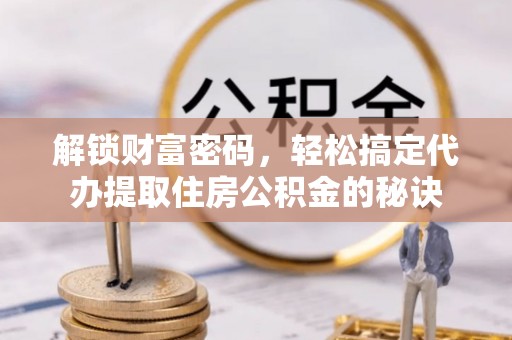 长泰解锁财富密码，轻松搞定代办提取住房公积金的秘诀