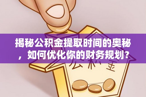长泰揭秘公积金提取时间的奥秘，如何优化你的财务规划？