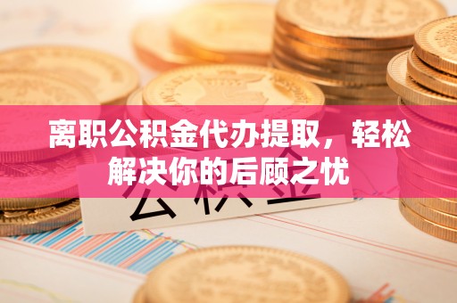 长泰离职公积金代办提取，轻松解决你的后顾之忧
