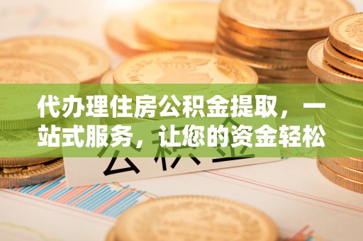 长泰代办理住房公积金提取，一站式服务，让您的资金轻松到账