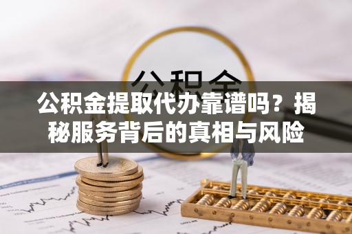 长泰公积金提取代办靠谱吗？揭秘服务背后的真相与风险