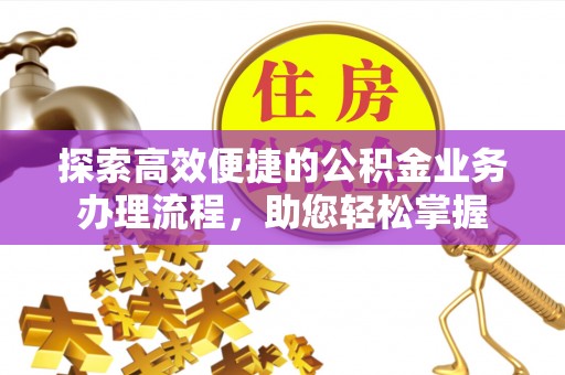 长泰探索高效便捷的公积金业务办理流程，助您轻松掌握
