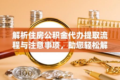长泰解析住房公积金代办提取流程与注意事项，助您轻松解决资金难题