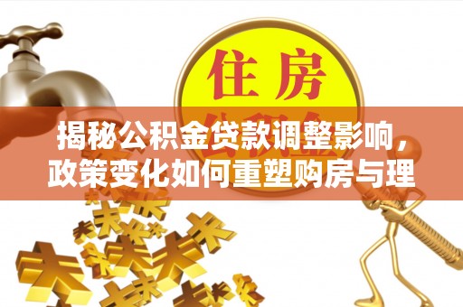 长泰揭秘公积金贷款调整影响，政策变化如何重塑购房与理财规划