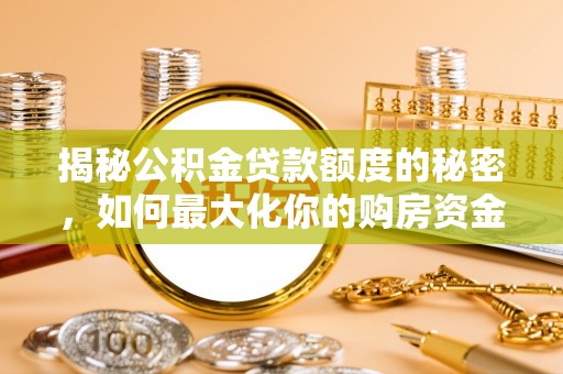 长泰揭秘公积金贷款额度的秘密，如何最大化你的购房资金