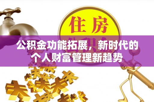 长泰公积金功能拓展，新时代的个人财富管理新趋势