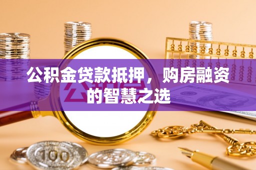 长泰公积金贷款抵押，购房融资的智慧之选
