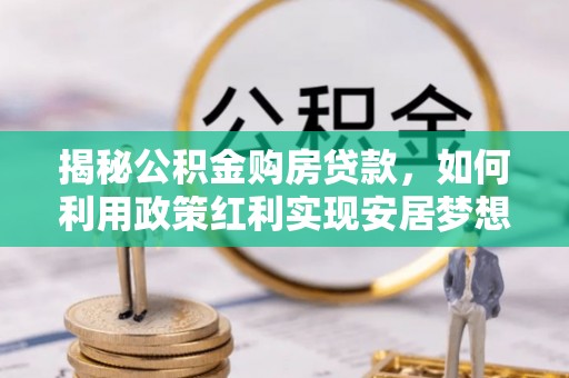 长泰揭秘公积金购房贷款，如何利用政策红利实现安居梦想
