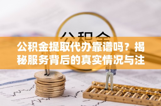 长泰公积金提取代办靠谱吗？揭秘服务背后的真实情况与注意事项