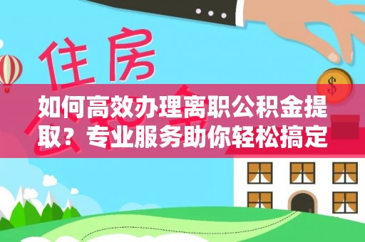 长泰如何高效办理离职公积金提取？专业服务助你轻松搞定