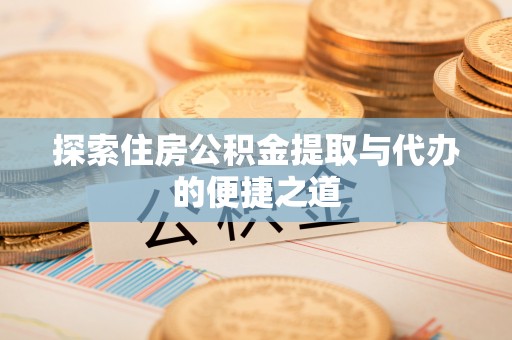 长泰探索住房公积金提取与代办的便捷之道