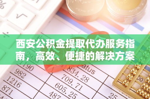 长泰西安公积金提取代办服务指南，高效、便捷的解决方案