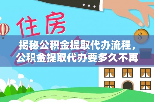 长泰揭秘公积金提取代办流程，公积金提取代办要多久不再是谜题