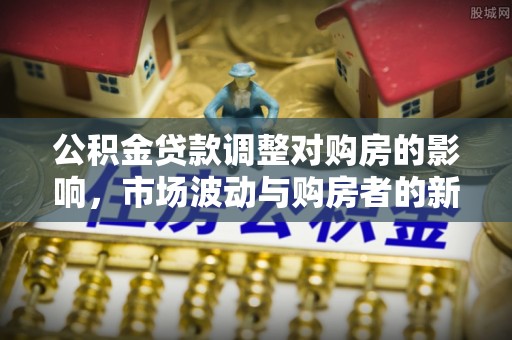 长泰公积金贷款调整对购房的影响，市场波动与购房者的新选择