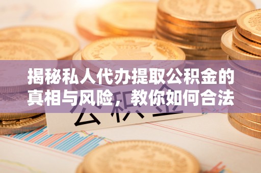 长泰揭秘私人代办提取公积金的真相与风险，教你如何合法合规操作