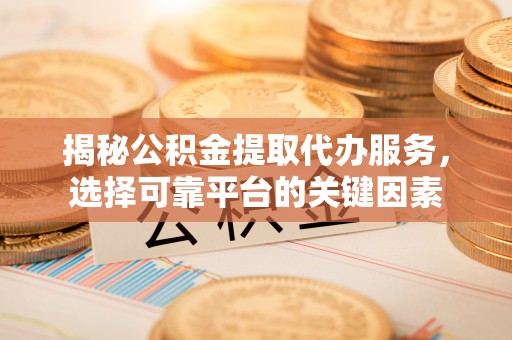 长泰揭秘公积金提取代办服务，选择可靠平台的关键因素
